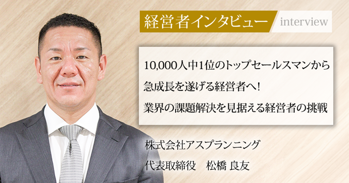 業界毎特集記事－株式会社アスプランニング 代表取締役 松橋 良友｜社長名鑑