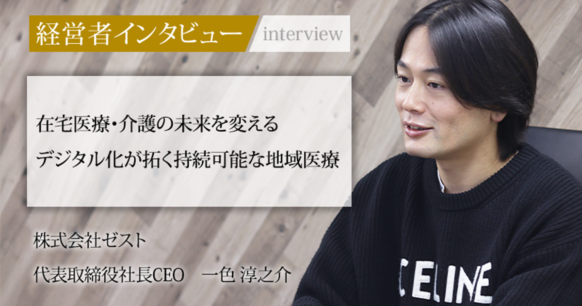 業界毎特集記事－株式会社ゼスト 代表取締役社長CEO 一色 淳之介｜社長名鑑