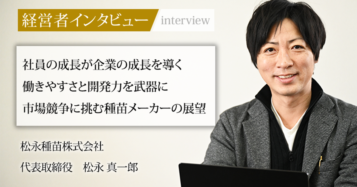 業界毎特集記事－松永種苗株式会社 代表取締役 松永 真一郎｜社長名鑑