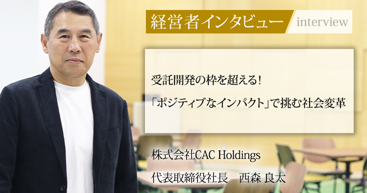 業界毎特集記事－株式会社CAC Holdings 代表取締役社長 西森 良太