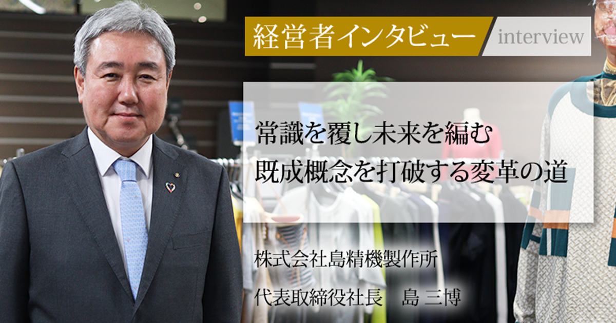 業界毎特集記事－株式会社島精機製作所 代表取締役社長 島 三博｜社長名鑑