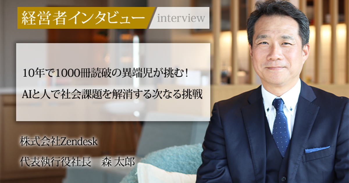 ゲサモリ社長ページ 業界毎特集記事－株式会社Zendesk 代表執行役社長 森 太郎｜社長名鑑